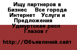 Ищу партнеров в Бизнес  - Все города Интернет » Услуги и Предложения   . Удмуртская респ.,Глазов г.